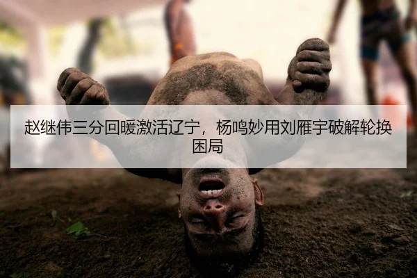 赵继伟三分回暖激活辽宁，杨鸣妙用刘雁宇破解轮换困局